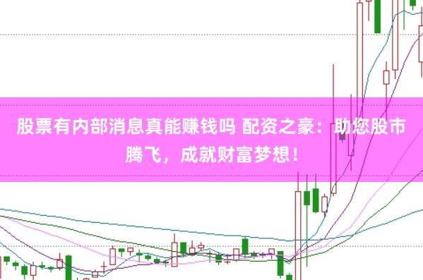 股票有内部消息真能赚钱吗 配资之豪：助您股市腾飞，成就财富梦想！