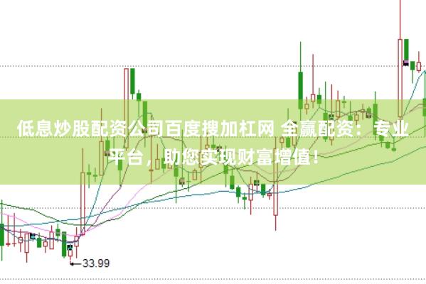 低息炒股配资公司百度搜加杠网 全赢配资：专业平台，助您实现财富增值！