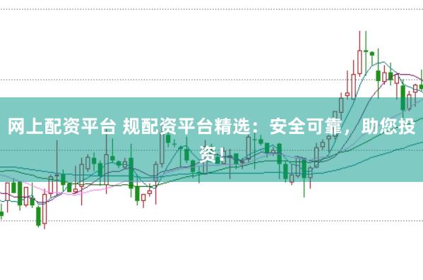 网上配资平台 规配资平台精选：安全可靠，助您投资！