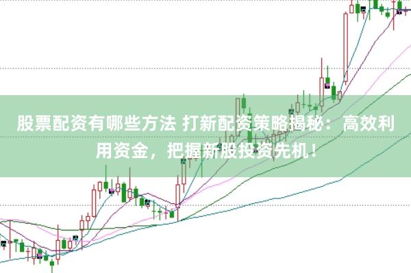 股票配资有哪些方法 打新配资策略揭秘：高效利用资金，把握新股投资先机！