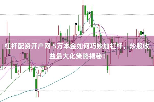 杠杆配资开户网 5万本金如何巧妙加杠杆，炒股收益最大化策略揭秘！