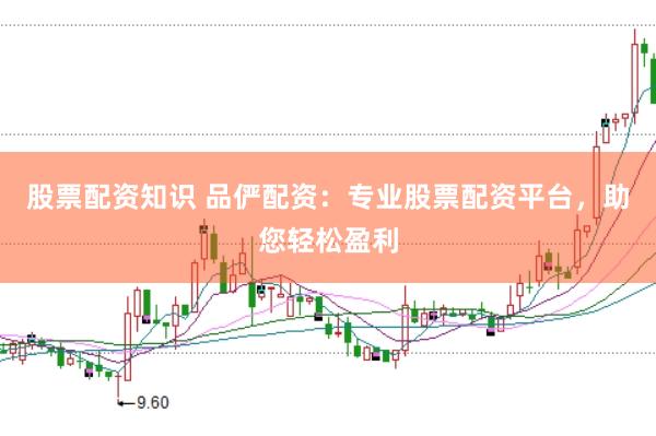 股票配资知识 品俨配资：专业股票配资平台，助您轻松盈利