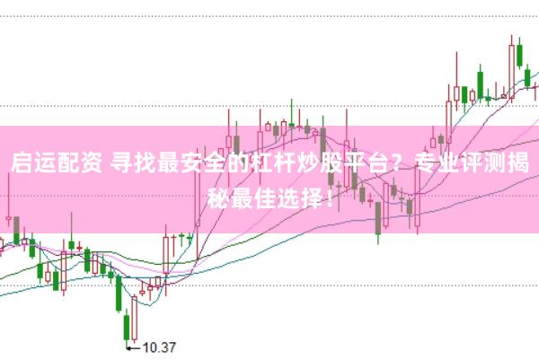 启运配资 寻找最安全的杠杆炒股平台？专业评测揭秘最佳选择！