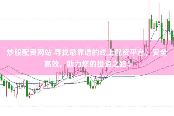 炒股配资网站 寻找最靠谱的线上配资平台，安全高效，助力您的投资之路！