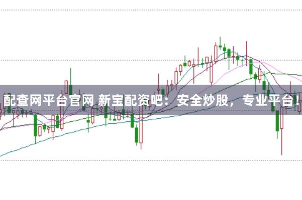 配查网平台官网 新宝配资吧：安全炒股，专业平台！