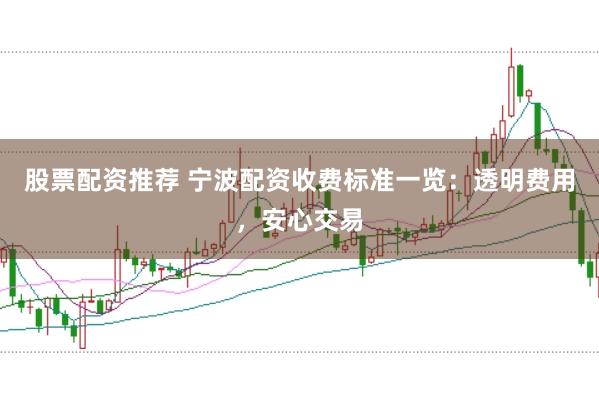股票配资推荐 宁波配资收费标准一览：透明费用，安心交易