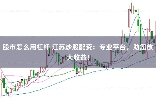股市怎么用杠杆 江苏炒股配资：专业平台，助您放大收益！