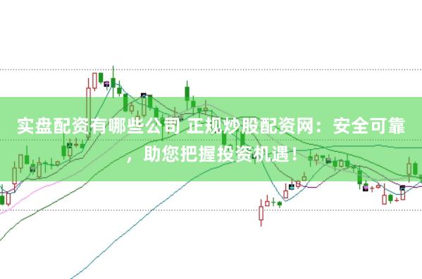 实盘配资有哪些公司 正规炒股配资网：安全可靠，助您把握投资机遇！