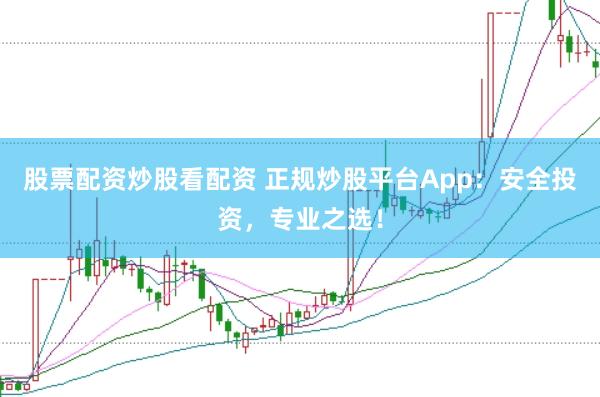 股票配资炒股看配资 正规炒股平台App：安全投资，专业之选！
