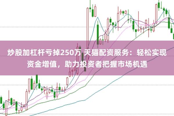 炒股加杠杆亏掉250万 天猫配资服务：轻松实现资金增值，助力投资者把握市场机遇