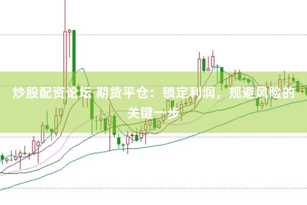 炒股配资论坛 期货平仓：锁定利润，规避风险的关键一步