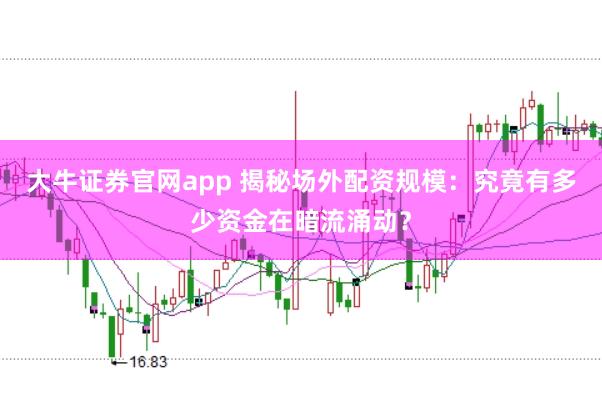 大牛证券官网app 揭秘场外配资规模：究竟有多少资金在暗流涌动？