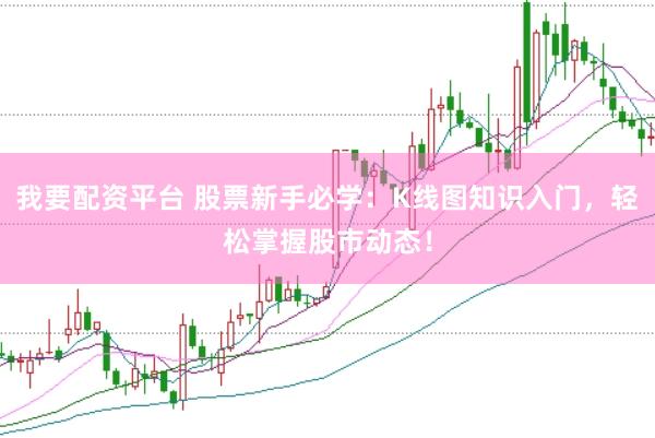 我要配资平台 股票新手必学：K线图知识入门，轻松掌握股市动态！