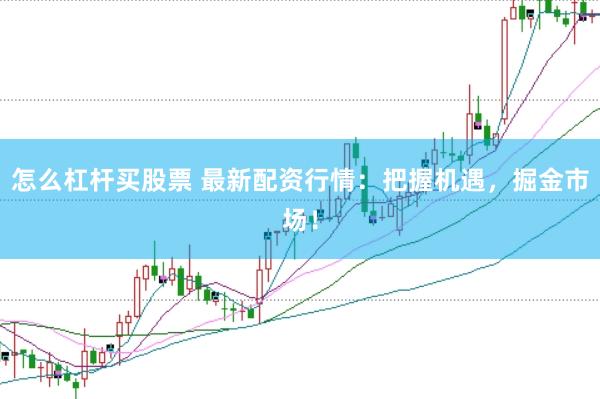 怎么杠杆买股票 最新配资行情：把握机遇，掘金市场！