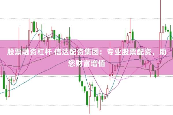 股票融资杠杆 信达配资集团：专业股票配资，助您财富增值