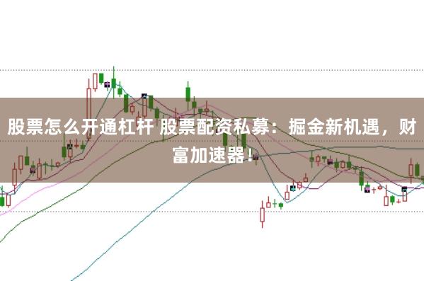 股票怎么开通杠杆 股票配资私募：掘金新机遇，财富加速器！