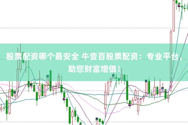 股票配资哪个最安全 牛壹百股票配资：专业平台，助您财富增值！