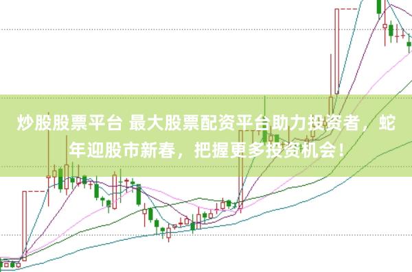 炒股股票平台 最大股票配资平台助力投资者，蛇年迎股市新春，把握更多投资机会！