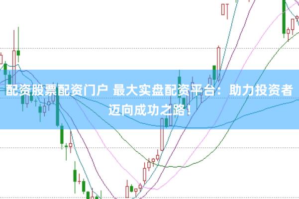 配资股票配资门户 最大实盘配资平台：助力投资者迈向成功之路！