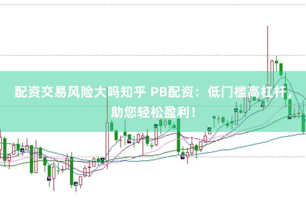 配资交易风险大吗知乎 PB配资：低门槛高杠杆，助您轻松盈利！