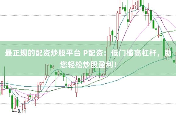 最正规的配资炒股平台 P配资：低门槛高杠杆，助您轻松炒股盈利！