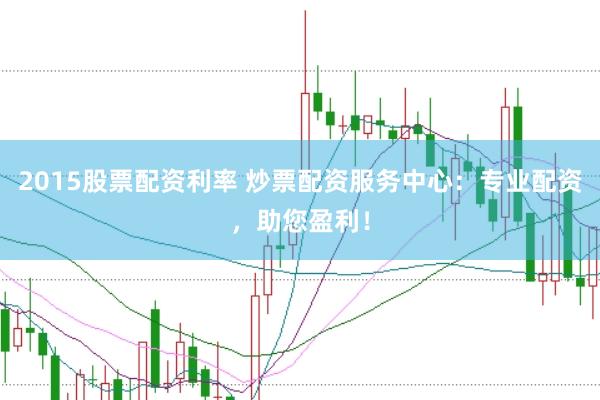 2015股票配资利率 炒票配资服务中心：专业配资，助您盈利！
