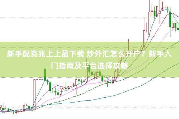 新手配资兆上上盈下载 炒外汇怎么开户？新手入门指南及平台选择攻略