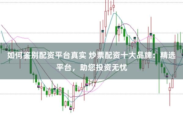 如何鉴别配资平台真实 炒票配资十大品牌：精选平台，助您投资无忧