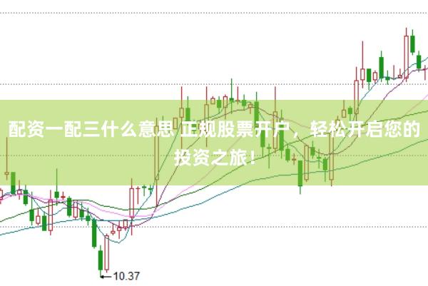 配资一配三什么意思 正规股票开户，轻松开启您的投资之旅！