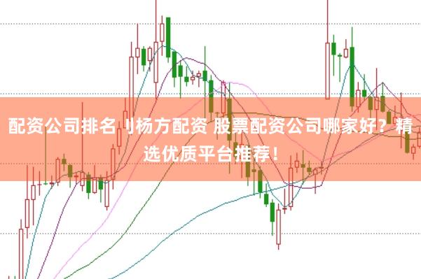 配资公司排名刂杨方配资 股票配资公司哪家好？精选优质平台推荐！