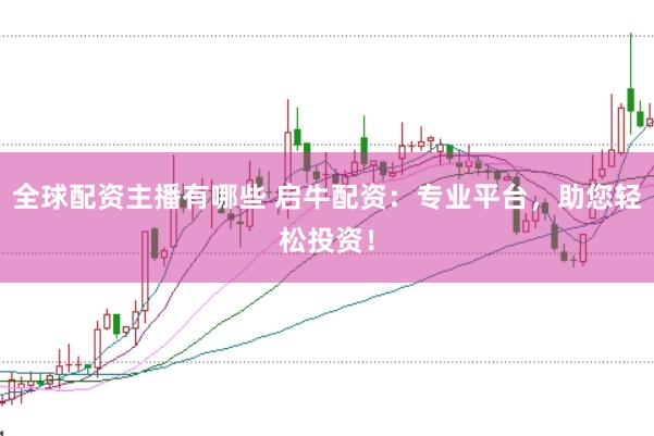 全球配资主播有哪些 启牛配资：专业平台，助您轻松投资！