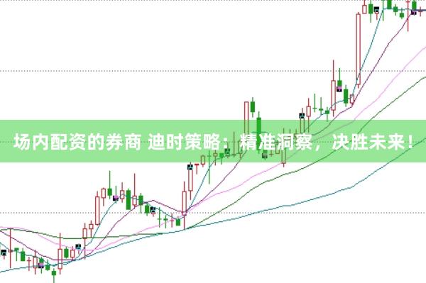 场内配资的券商 迪时策略：精准洞察，决胜未来！