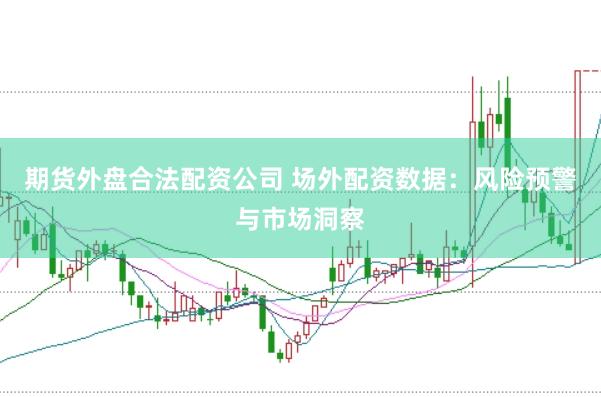 期货外盘合法配资公司 场外配资数据：风险预警与市场洞察