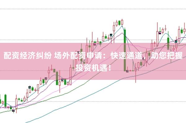 配资经济纠纷 场外配资申请：快速通道，助您把握投资机遇！