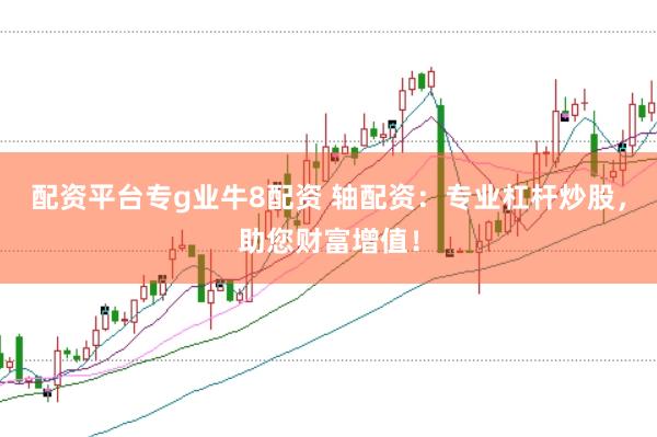 配资平台专g业牛8配资 轴配资：专业杠杆炒股，助您财富增值！