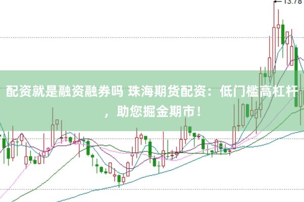 配资就是融资融券吗 珠海期货配资：低门槛高杠杆，助您掘金期市！