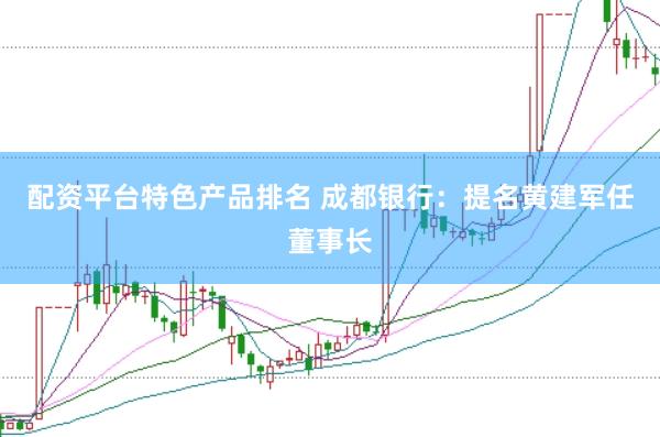 配资平台特色产品排名 成都银行：提名黄建军任董事长