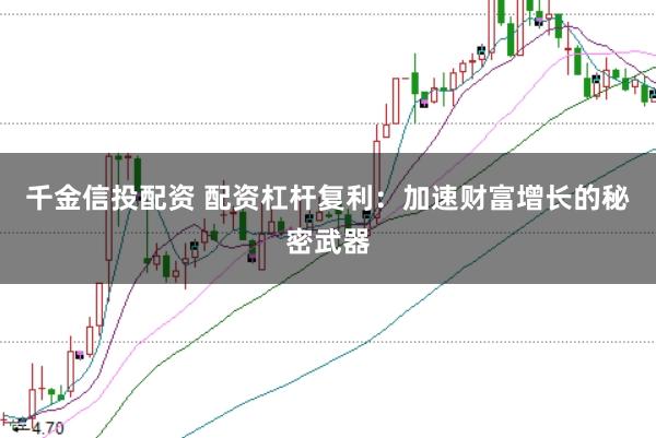 千金信投配资 配资杠杆复利：加速财富增长的秘密武器