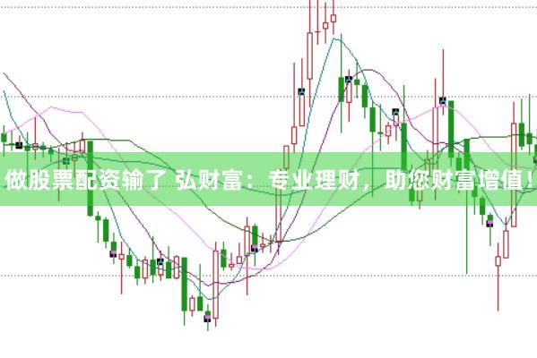 做股票配资输了 弘财富：专业理财，助您财富增值！