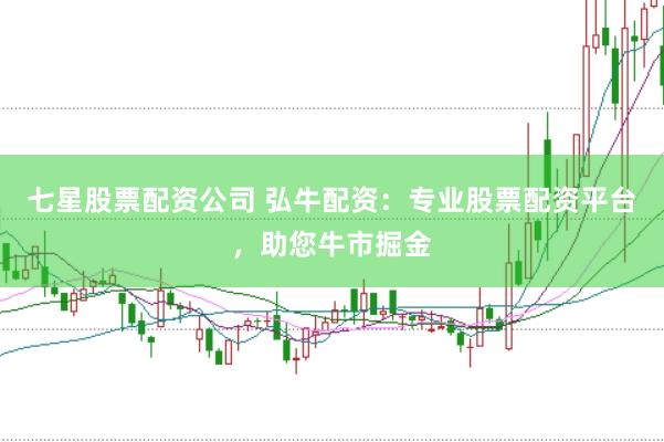 七星股票配资公司 弘牛配资：专业股票配资平台，助您牛市掘金