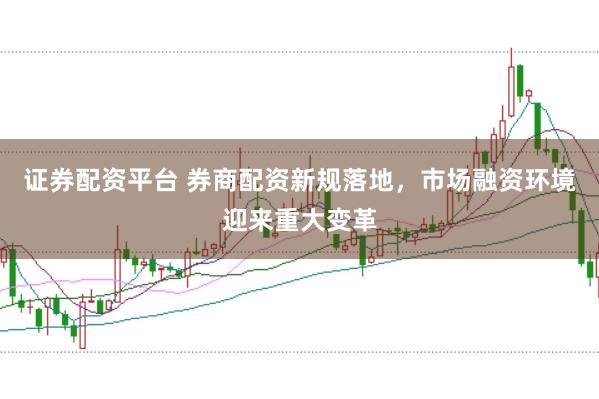 证券配资平台 券商配资新规落地，市场融资环境迎来重大变革