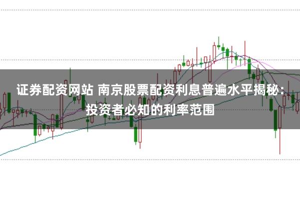 证券配资网站 南京股票配资利息普遍水平揭秘：投资者必知的利率范围