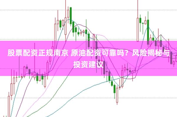 股票配资正规南京 原油配资可靠吗？风险揭秘与投资建议
