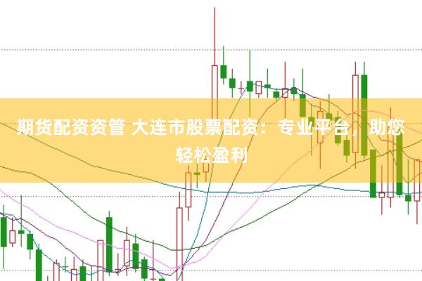 期货配资资管 大连市股票配资：专业平台，助您轻松盈利