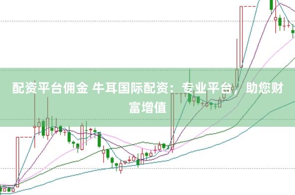 配资平台佣金 牛耳国际配资：专业平台，助您财富增值