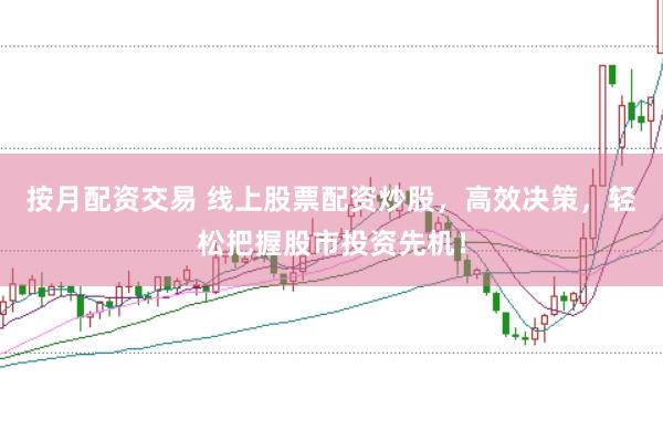 按月配资交易 线上股票配资炒股，高效决策，轻松把握股市投资先机！