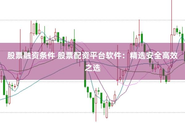 股票融资条件 股票配资平台软件：精选安全高效之选