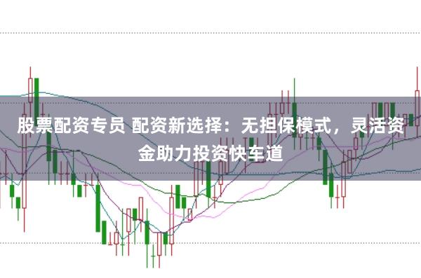 股票配资专员 配资新选择：无担保模式，灵活资金助力投资快车道