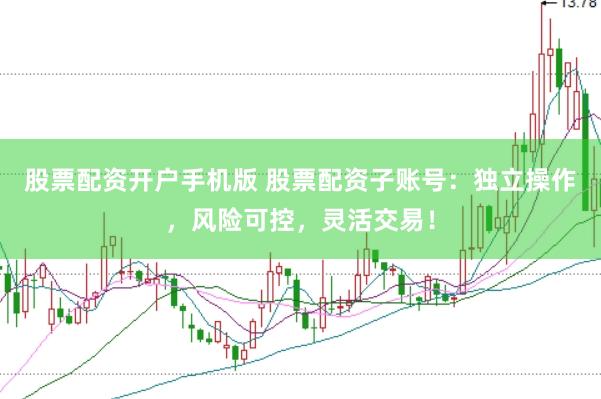 股票配资开户手机版 股票配资子账号：独立操作，风险可控，灵活交易！