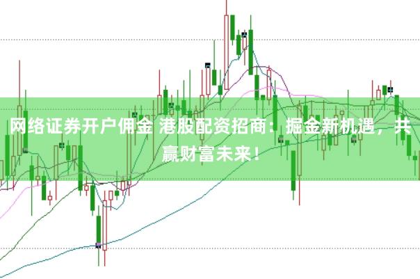 网络证券开户佣金 港股配资招商：掘金新机遇，共赢财富未来！